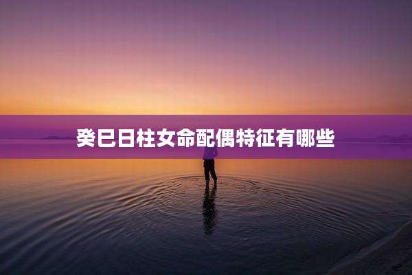 癸巳日柱女命配偶特征有哪些