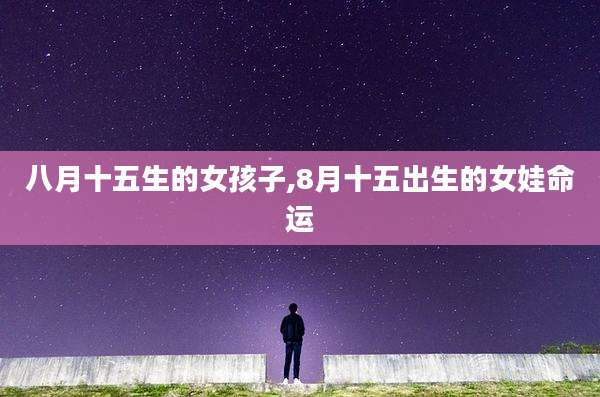八月十五生的女孩子,8月十五出生的女娃命运