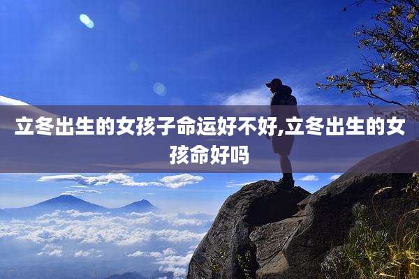 立冬出生的女孩子命运好不好,立冬出生的女孩命好吗