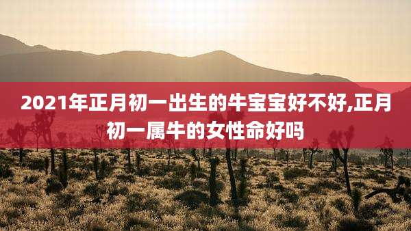 2021年正月初一出生的牛宝宝好不好,正月初一属牛的女性命好吗