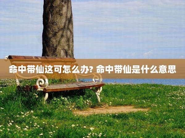 命中带仙这可怎么办? 命中带仙是什么意思