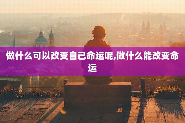 做什么可以改变自己命运呢,做什么能改变命运