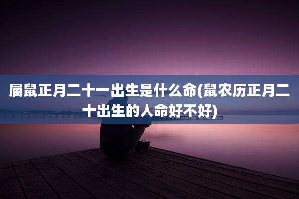 属鼠正月二十一出生是什么命(鼠农历正月二十出生的人命好不好)