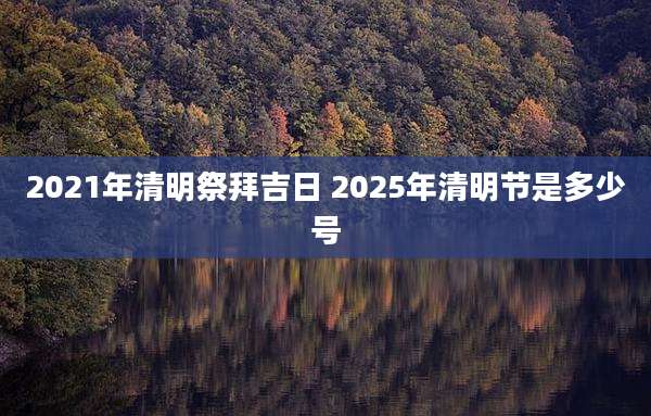2021年清明祭拜吉日 2025年清明节是多少号