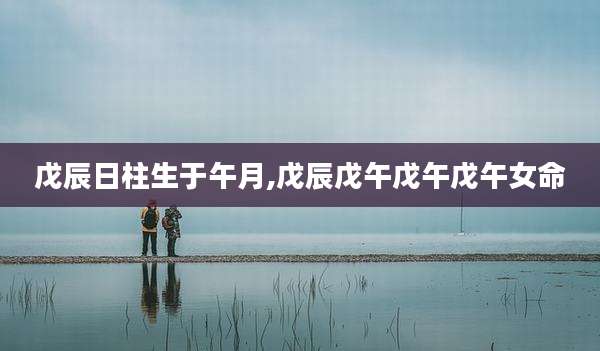 戊辰日柱生于午月,戊辰戊午戊午戊午女命