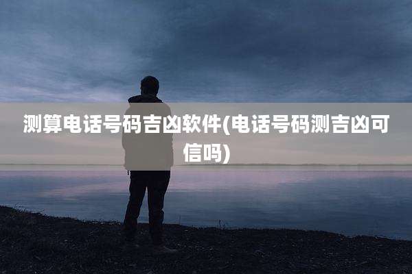 测算电话号码吉凶软件(电话号码测吉凶可信吗)