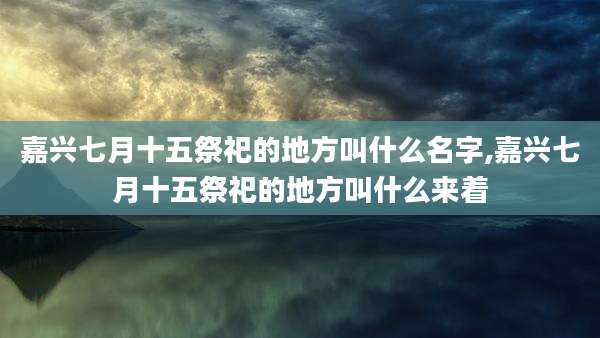 嘉兴七月十五祭祀的地方叫什么名字,嘉兴七月十五祭祀的地方叫什么来着