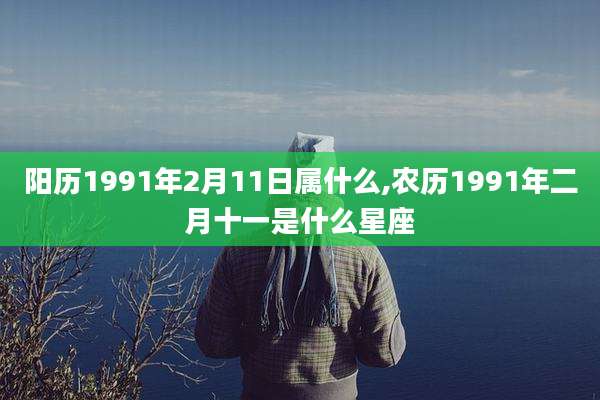 阳历1991年2月11日属什么,农历1991年二月十一是什么星座