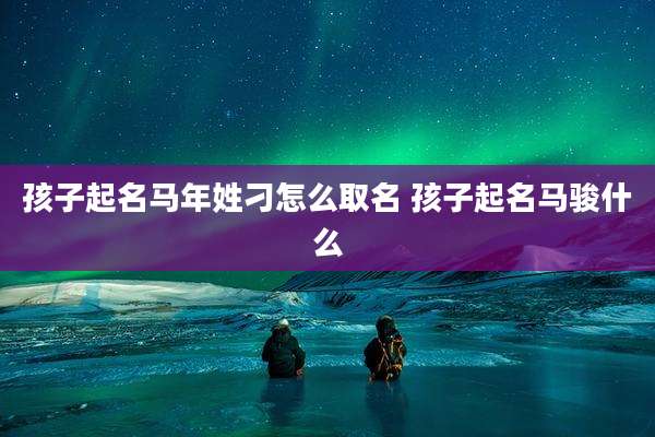 孩子起名马年姓刁怎么取名 孩子起名马骏什么