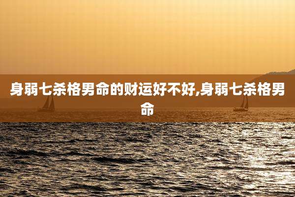 身弱七杀格男命的财运好不好,身弱七杀格男命