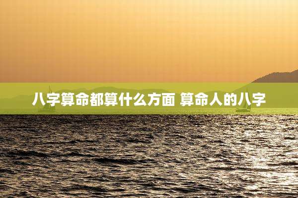 八字算命都算什么方面 算命人的八字