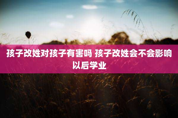 孩子改姓对孩子有害吗 孩子改姓会不会影响以后学业