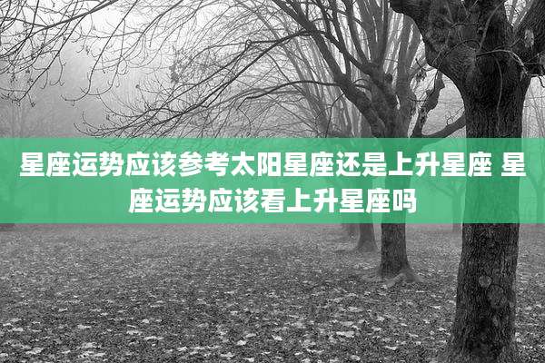 星座运势应该参考太阳星座还是上升星座 星座运势应该看上升星座吗