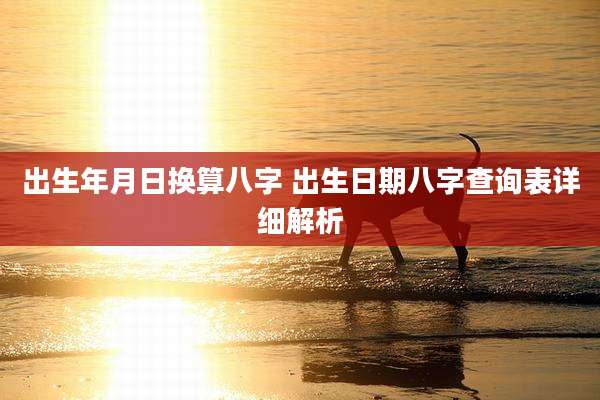 出生年月日换算八字 出生日期八字查询表详细解析