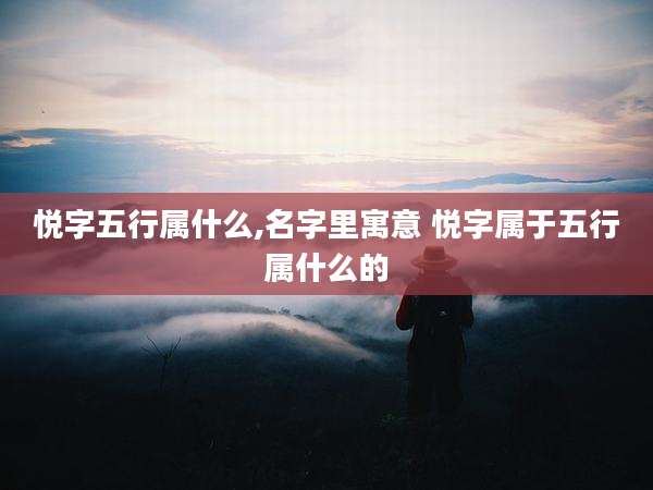悦字五行属什么,名字里寓意 悦字属于五行属什么的