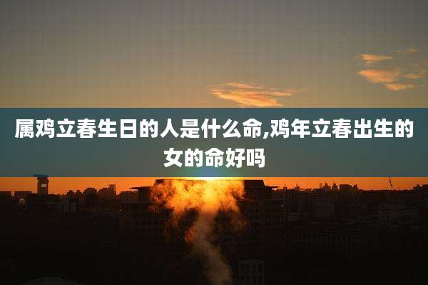 属鸡立春生日的人是什么命,鸡年立春出生的女的命好吗