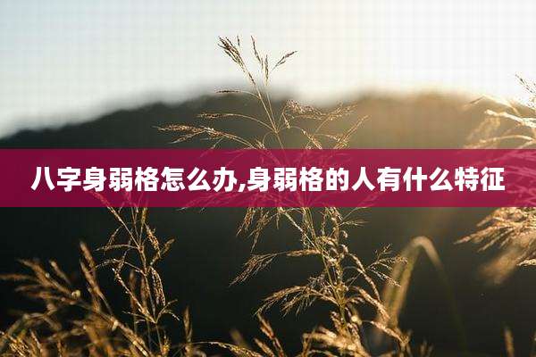 八字身弱格怎么办,身弱格的人有什么特征