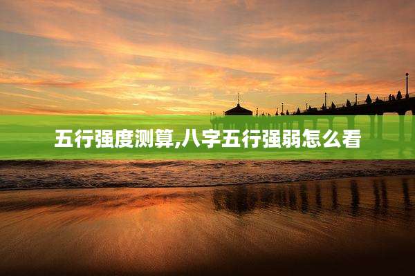 五行强度测算,八字五行强弱怎么看