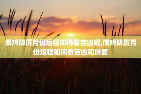 属鸡阴历月份运程如何看吉凶呢,属鸡阴历月份运程如何看吉凶和时辰