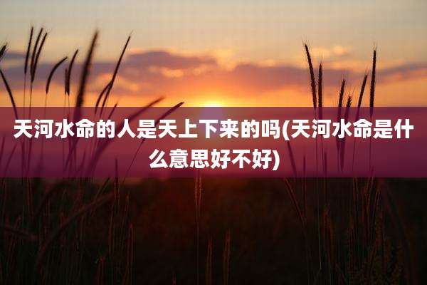 天河水命的人是天上下来的吗(天河水命是什么意思好不好)