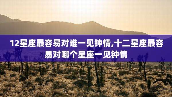12星座最容易对谁一见钟情,十二星座最容易对哪个星座一见钟情