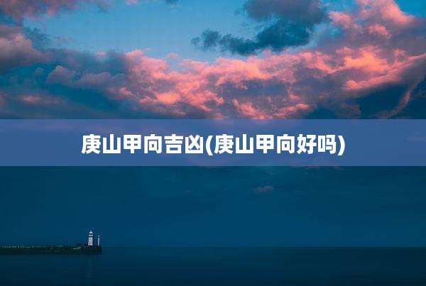 庚山甲向吉凶(庚山甲向好吗)