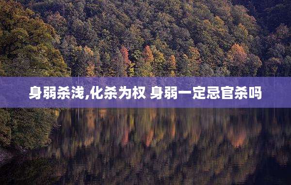 身弱杀浅,化杀为权 身弱一定忌官杀吗