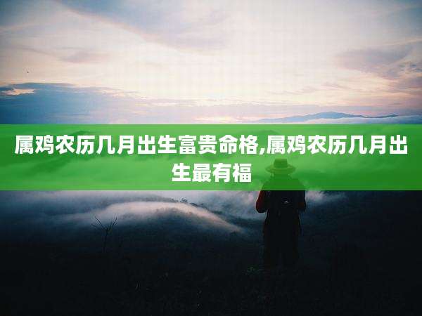 属鸡农历几月出生富贵命格,属鸡农历几月出生最有福