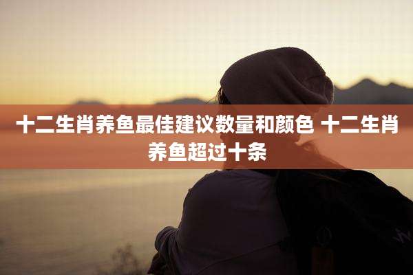 十二生肖养鱼最佳建议数量和颜色 十二生肖养鱼超过十条