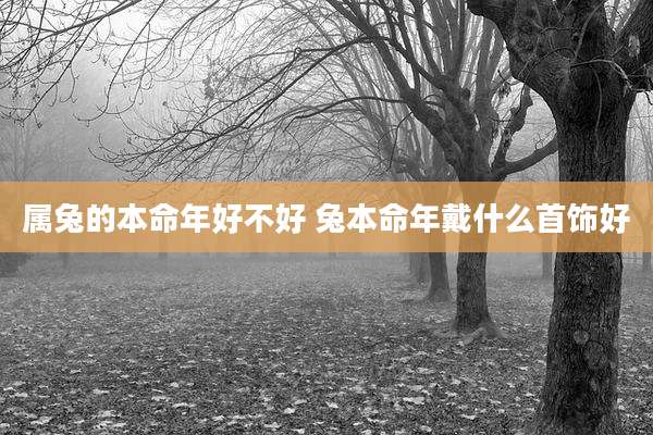 属兔的本命年好不好 兔本命年戴什么首饰好
