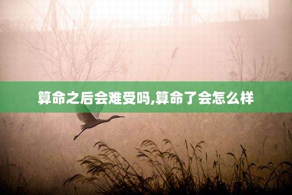 算命之后会难受吗,算命了会怎么样