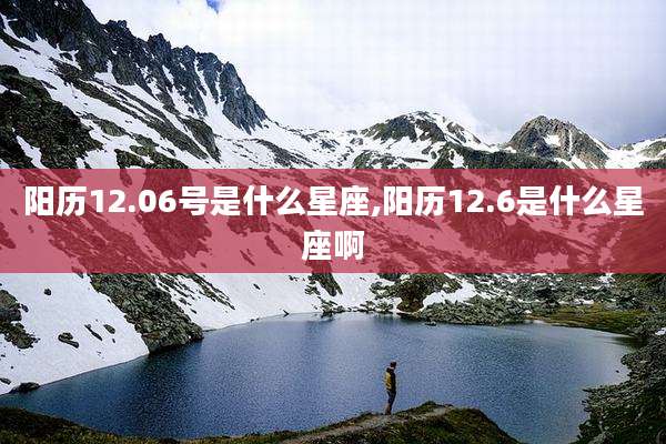 阳历12.06号是什么星座,阳历12.6是什么星座啊
