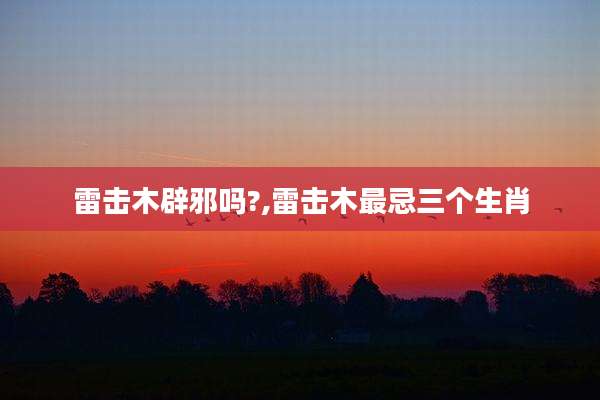 雷击木辟邪吗?,雷击木最忌三个生肖