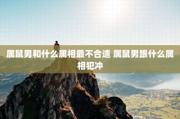 属鼠男和什么属相最不合适 属鼠男跟什么属相犯冲