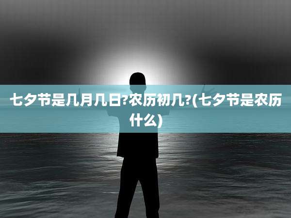 七夕节是几月几日?农历初几?(七夕节是农历什么)