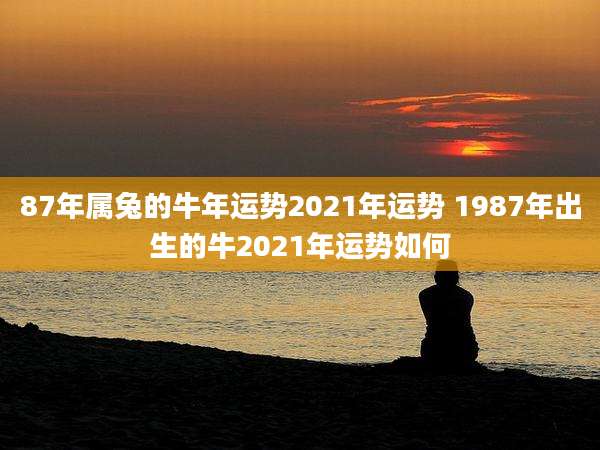 87年属兔的牛年运势2021年运势 1987年出生的牛2021年运势如何