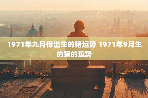 1971年九月份出生的猪运势 1971年9月生的猪的运势