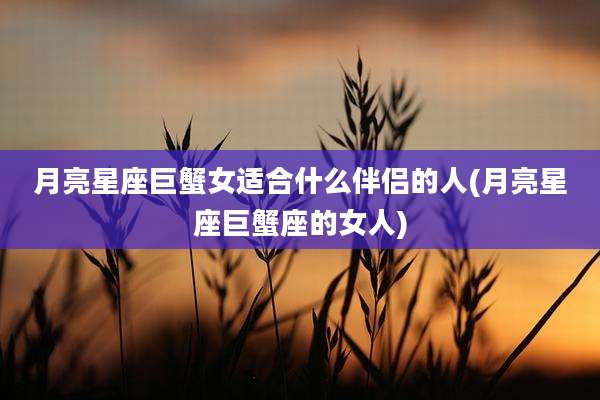 月亮星座巨蟹女适合什么伴侣的人(月亮星座巨蟹座的女人)