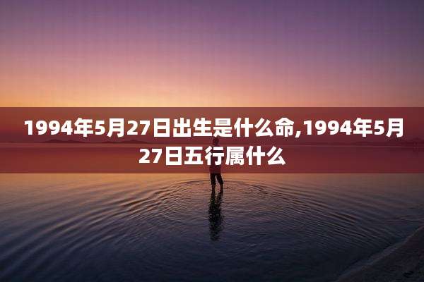 1994年5月27日出生是什么命,1994年5月27日五行属什么