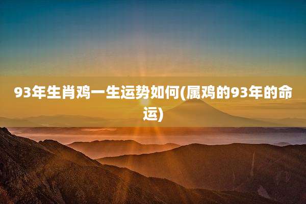 93年生肖鸡一生运势如何(属鸡的93年的命运)