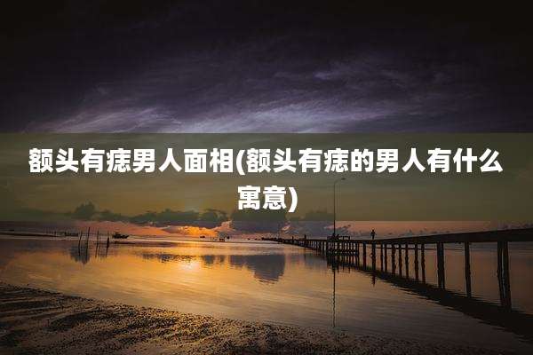 额头有痣男人面相(额头有痣的男人有什么寓意)