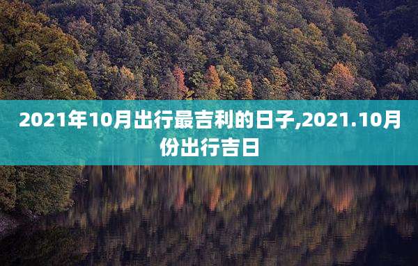 2021年10月出行最吉利的日子,2021.10月份出行吉日