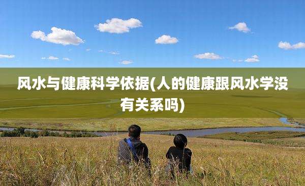 风水与健康科学依据(人的健康跟风水学没有关系吗)