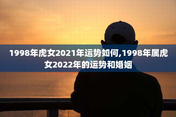 1998年虎女2021年运势如何,1998年属虎女2022年的运势和婚姻