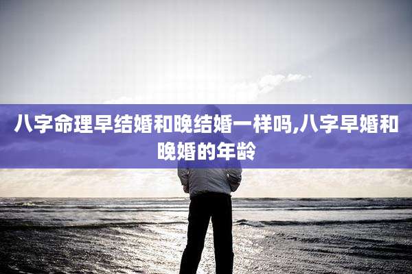 八字命理早结婚和晚结婚一样吗,八字早婚和晚婚的年龄
