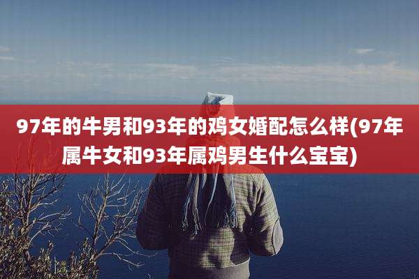 97年的牛男和93年的鸡女婚配怎么样(97年属牛女和93年属鸡男生什么宝宝)