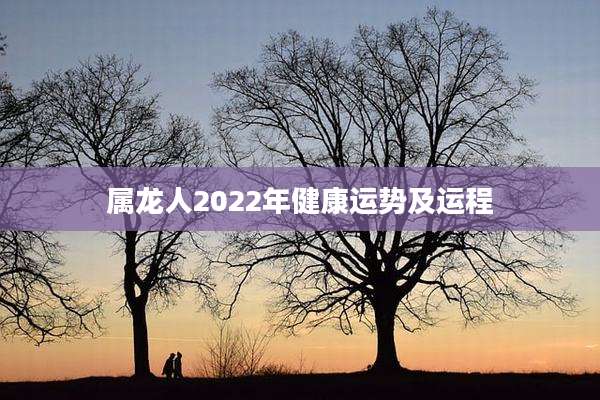 属龙人2022年健康运势及运程