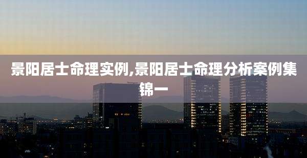 景阳居士命理实例,景阳居士命理分析案例集锦一