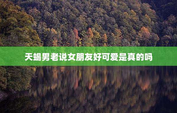 天蝎男老说女朋友好可爱是真的吗