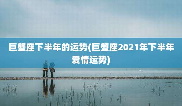 巨蟹座下半年的运势(巨蟹座2021年下半年爱情运势)